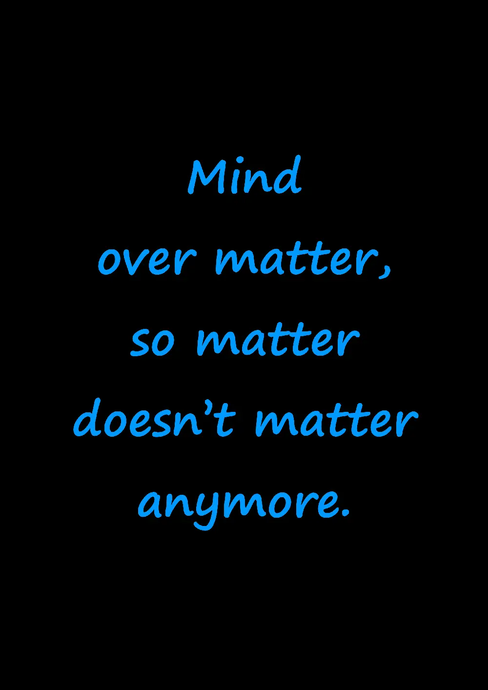 Mind over matter, so matter doesn't matter anymore.