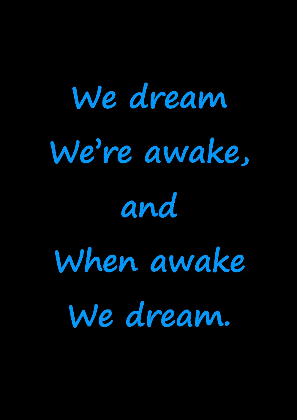 We dream We're awake, and When awake We dream.